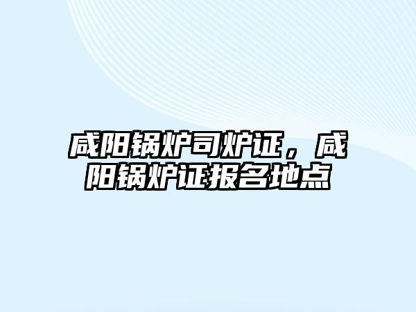 咸陽鍋爐司爐證，咸陽鍋爐證報名地點