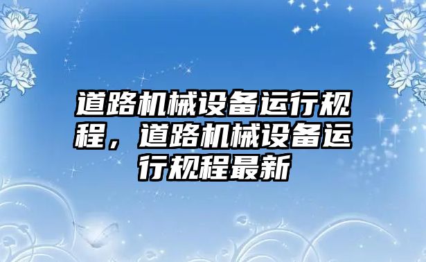 道路機(jī)械設(shè)備運行規(guī)程，道路機(jī)械設(shè)備運行規(guī)程最新