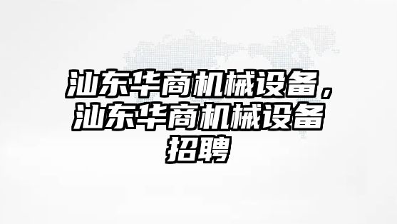 汕東華商機(jī)械設(shè)備，汕東華商機(jī)械設(shè)備招聘