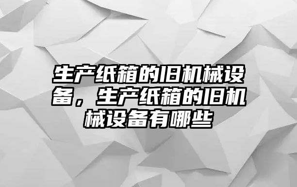 生產(chǎn)紙箱的舊機(jī)械設(shè)備，生產(chǎn)紙箱的舊機(jī)械設(shè)備有哪些