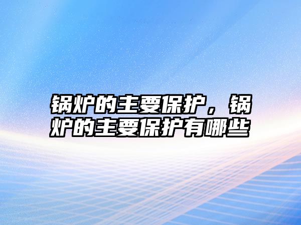 鍋爐的主要保護，鍋爐的主要保護有哪些