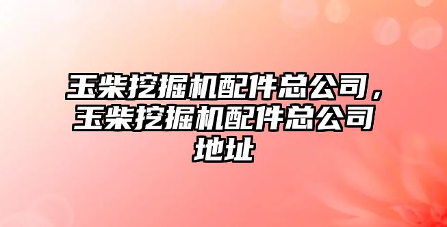 玉柴挖掘機配件總公司，玉柴挖掘機配件總公司地址