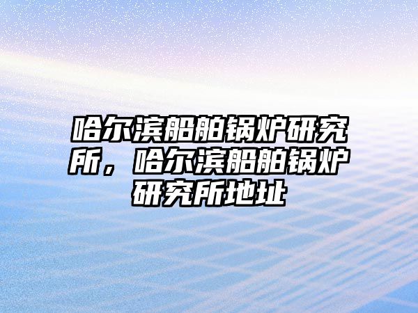 哈爾濱船舶鍋爐研究所，哈爾濱船舶鍋爐研究所地址