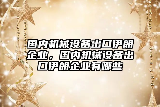 國(guó)內(nèi)機(jī)械設(shè)備出口伊朗企業(yè)，國(guó)內(nèi)機(jī)械設(shè)備出口伊朗企業(yè)有哪些