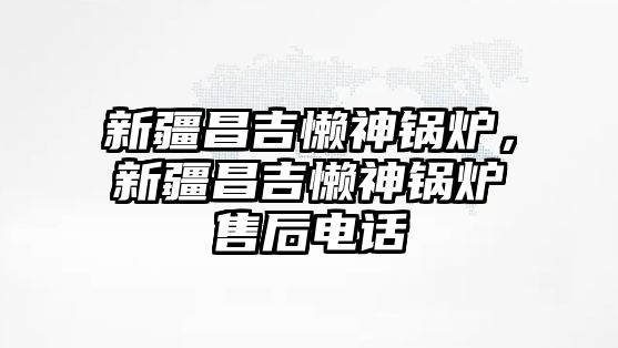 新疆昌吉懶神鍋爐，新疆昌吉懶神鍋爐售后電話