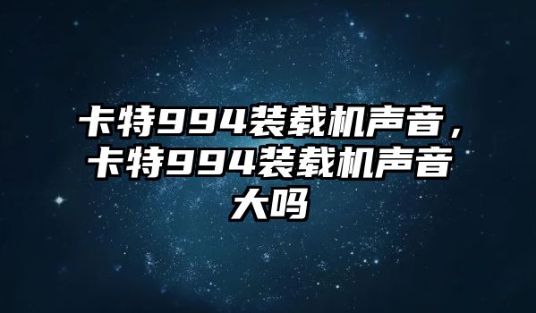 卡特994裝載機(jī)聲音，卡特994裝載機(jī)聲音大嗎