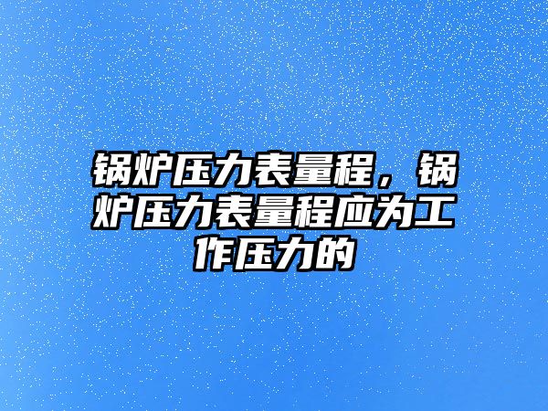 鍋爐壓力表量程，鍋爐壓力表量程應(yīng)為工作壓力的