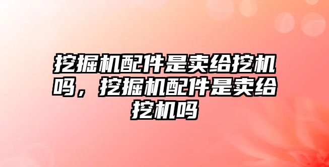 挖掘機(jī)配件是賣給挖機(jī)嗎，挖掘機(jī)配件是賣給挖機(jī)嗎