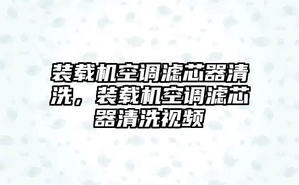 裝載機(jī)空調(diào)濾芯器清洗，裝載機(jī)空調(diào)濾芯器清洗視頻