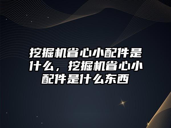 挖掘機(jī)省心小配件是什么，挖掘機(jī)省心小配件是什么東西