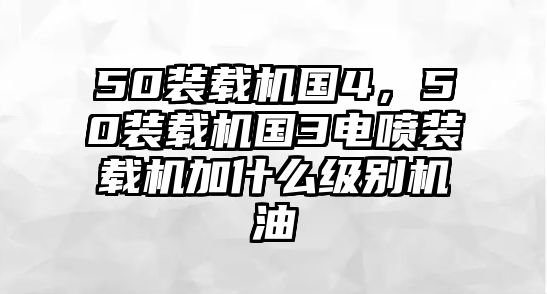 50裝載機(jī)國4，50裝載機(jī)國3電噴裝載機(jī)加什么級(jí)別機(jī)油