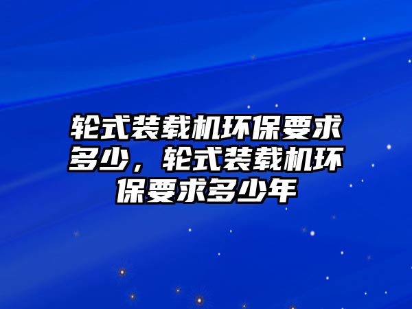 輪式裝載機(jī)環(huán)保要求多少，輪式裝載機(jī)環(huán)保要求多少年