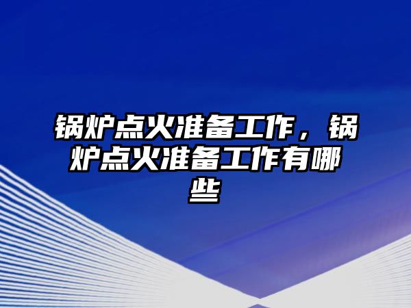 鍋爐點火準(zhǔn)備工作，鍋爐點火準(zhǔn)備工作有哪些