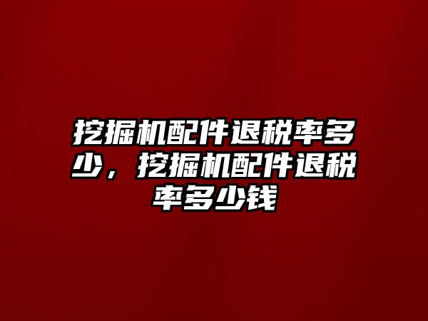 挖掘機(jī)配件退稅率多少，挖掘機(jī)配件退稅率多少錢