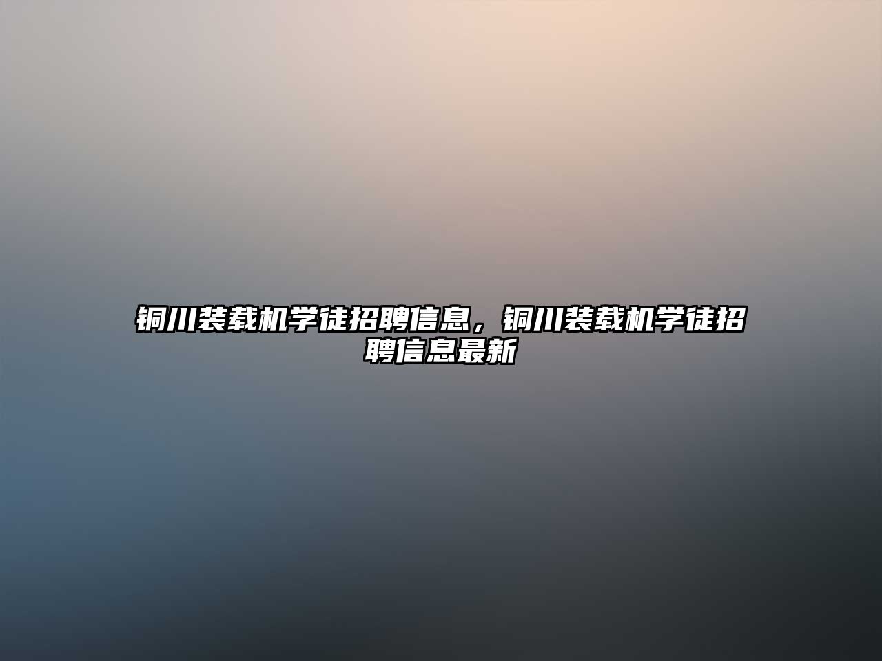 銅川裝載機(jī)學(xué)徒招聘信息，銅川裝載機(jī)學(xué)徒招聘信息最新