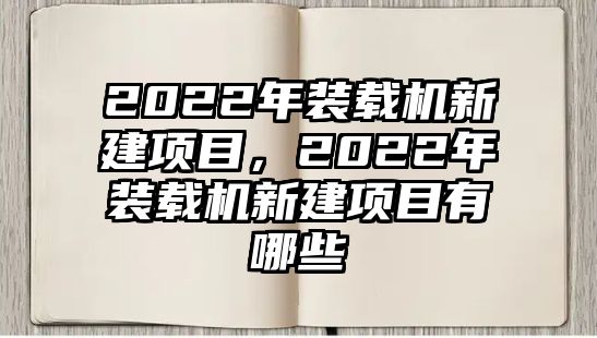 2022年裝載機(jī)新建項(xiàng)目，2022年裝載機(jī)新建項(xiàng)目有哪些