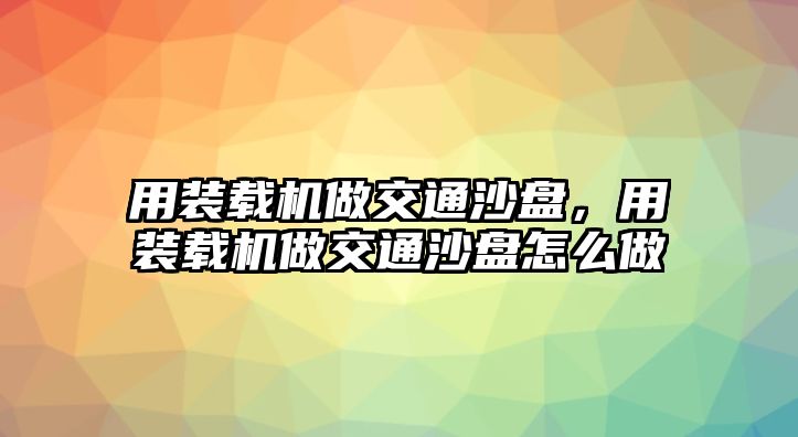 用裝載機(jī)做交通沙盤，用裝載機(jī)做交通沙盤怎么做