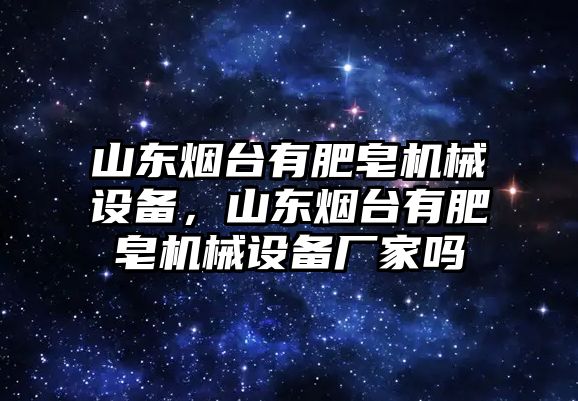 山東煙臺有肥皂機械設備，山東煙臺有肥皂機械設備廠家嗎