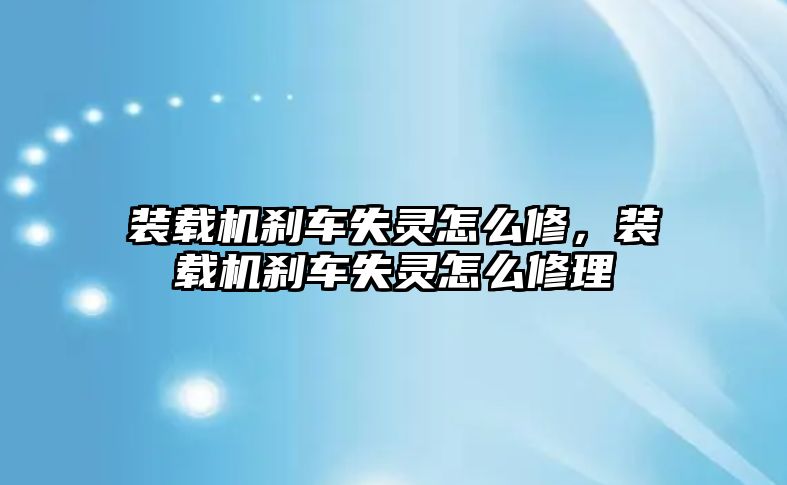 裝載機剎車失靈怎么修，裝載機剎車失靈怎么修理