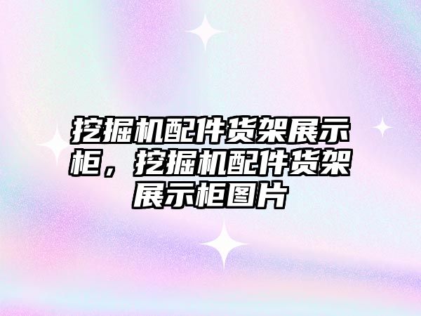 挖掘機配件貨架展示柜，挖掘機配件貨架展示柜圖片