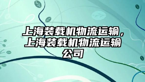 上海裝載機物流運輸，上海裝載機物流運輸公司