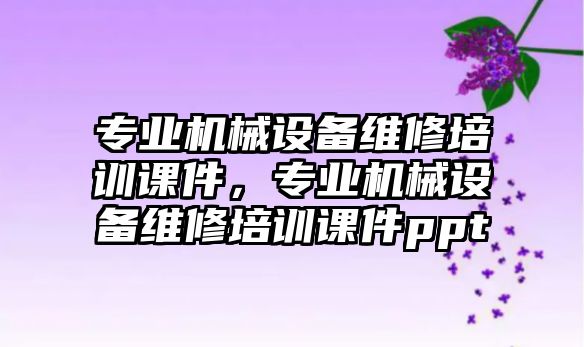 專業(yè)機械設備維修培訓課件，專業(yè)機械設備維修培訓課件ppt