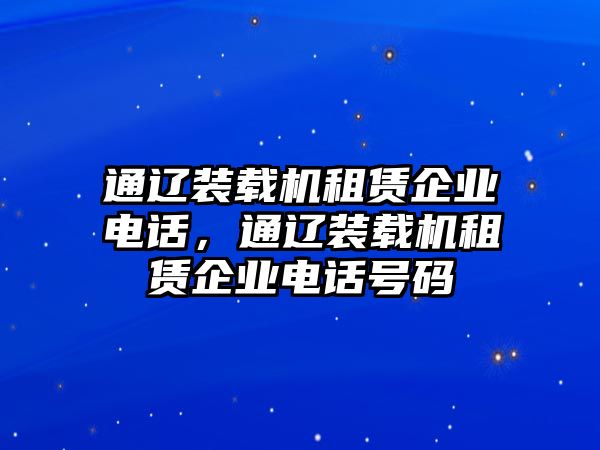 通遼裝載機(jī)租賃企業(yè)電話，通遼裝載機(jī)租賃企業(yè)電話號(hào)碼