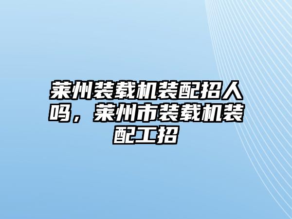 萊州裝載機(jī)裝配招人嗎，萊州市裝載機(jī)裝配工招