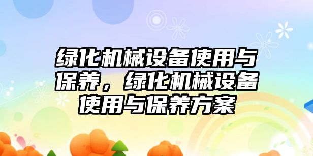 綠化機械設(shè)備使用與保養(yǎng)，綠化機械設(shè)備使用與保養(yǎng)方案