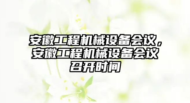 安徽工程機(jī)械設(shè)備會議，安徽工程機(jī)械設(shè)備會議召開時間