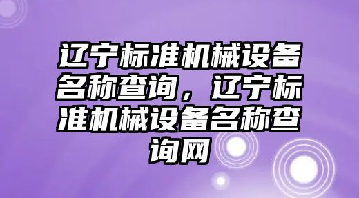 遼寧標準機械設(shè)備名稱查詢，遼寧標準機械設(shè)備名稱查詢網(wǎng)