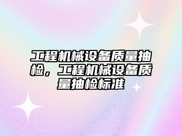 工程機械設(shè)備質(zhì)量抽檢，工程機械設(shè)備質(zhì)量抽檢標準