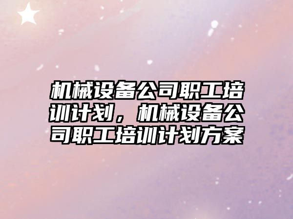 機械設備公司職工培訓計劃，機械設備公司職工培訓計劃方案