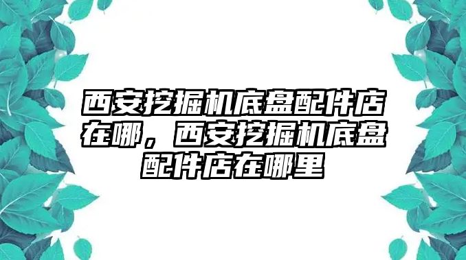 西安挖掘機(jī)底盤(pán)配件店在哪，西安挖掘機(jī)底盤(pán)配件店在哪里