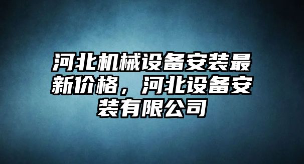 河北機械設(shè)備安裝最新價格，河北設(shè)備安裝有限公司