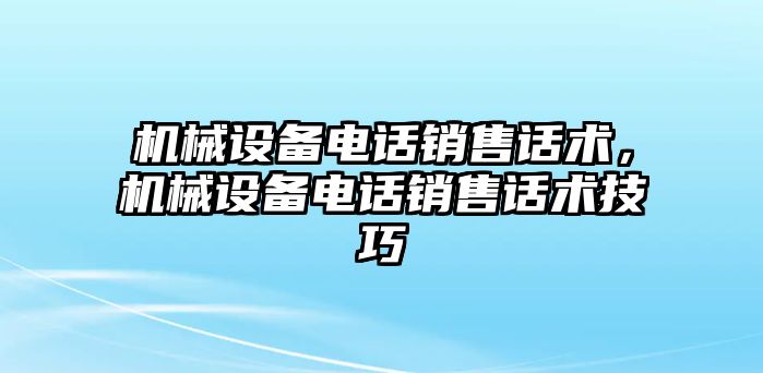 機(jī)械設(shè)備電話銷售話術(shù)，機(jī)械設(shè)備電話銷售話術(shù)技巧