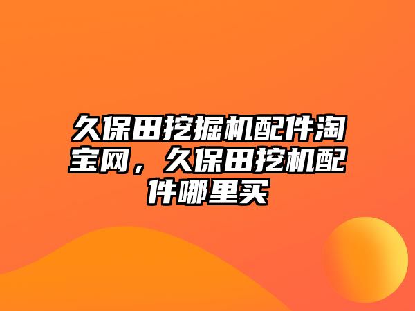 久保田挖掘機(jī)配件淘寶網(wǎng)，久保田挖機(jī)配件哪里買