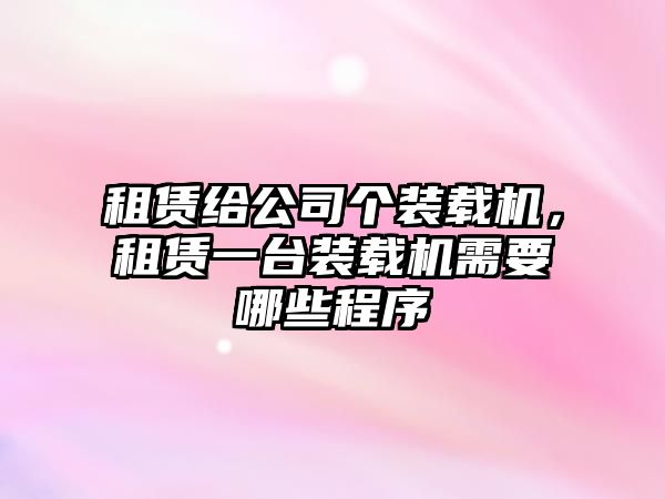 租賃給公司個裝載機，租賃一臺裝載機需要哪些程序