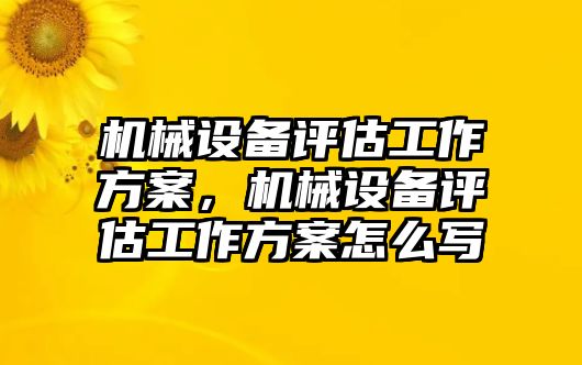 機械設備評估工作方案，機械設備評估工作方案怎么寫