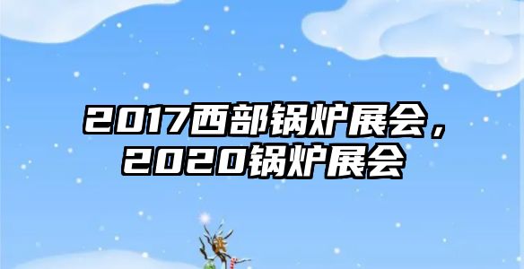 2017西部鍋爐展會，2020鍋爐展會