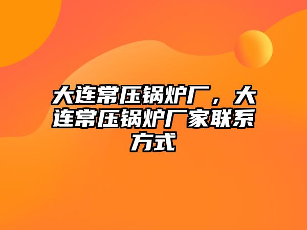 大連常壓鍋爐廠(chǎng)，大連常壓鍋爐廠(chǎng)家聯(lián)系方式