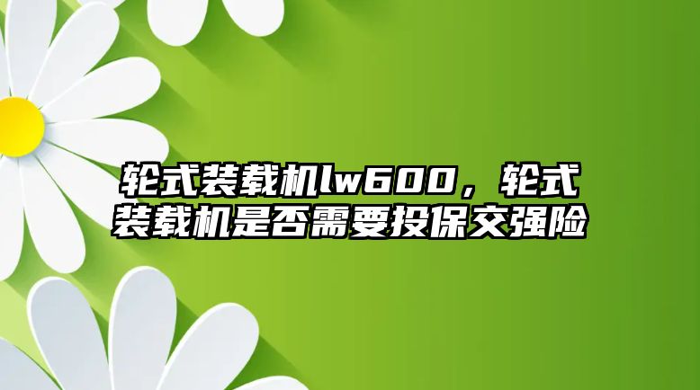 輪式裝載機lw600，輪式裝載機是否需要投保交強險