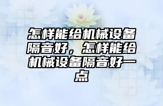 怎樣能給機(jī)械設(shè)備隔音好，怎樣能給機(jī)械設(shè)備隔音好一點