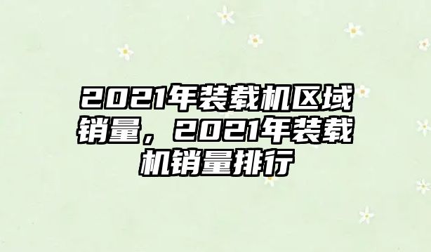 2021年裝載機區(qū)域銷量，2021年裝載機銷量排行