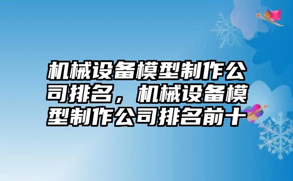 機械設(shè)備模型制作公司排名，機械設(shè)備模型制作公司排名前十