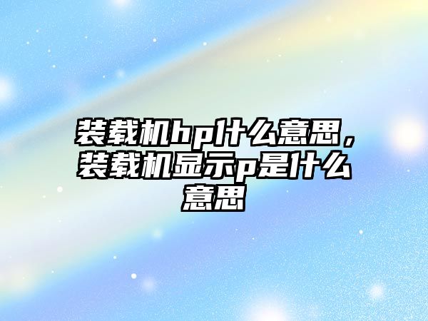 裝載機hp什么意思，裝載機顯示p是什么意思