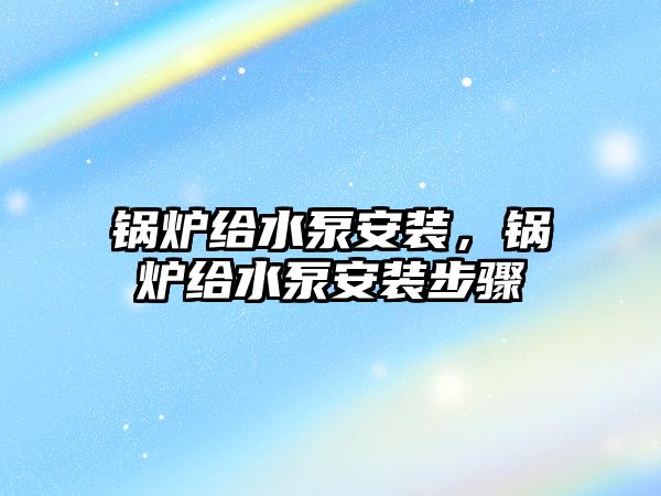 鍋爐給水泵安裝，鍋爐給水泵安裝步驟