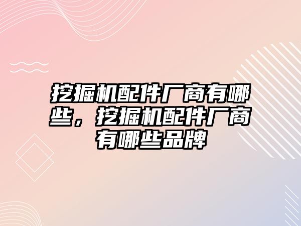 挖掘機配件廠商有哪些，挖掘機配件廠商有哪些品牌