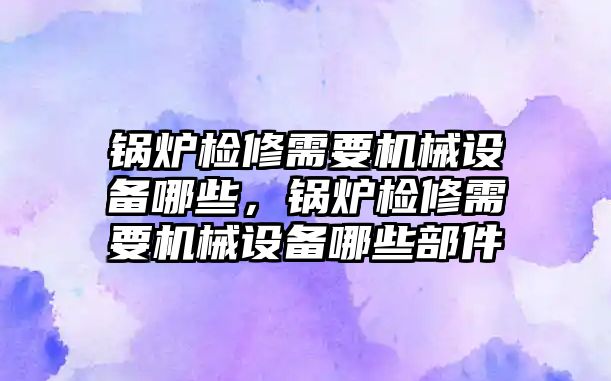 鍋爐檢修需要機(jī)械設(shè)備哪些，鍋爐檢修需要機(jī)械設(shè)備哪些部件