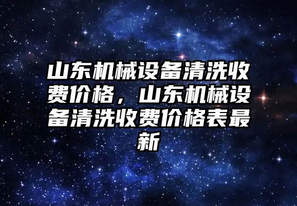 山東機械設備清洗收費價格，山東機械設備清洗收費價格表最新